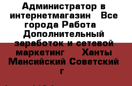 Администратор в интернетмагазин - Все города Работа » Дополнительный заработок и сетевой маркетинг   . Ханты-Мансийский,Советский г.